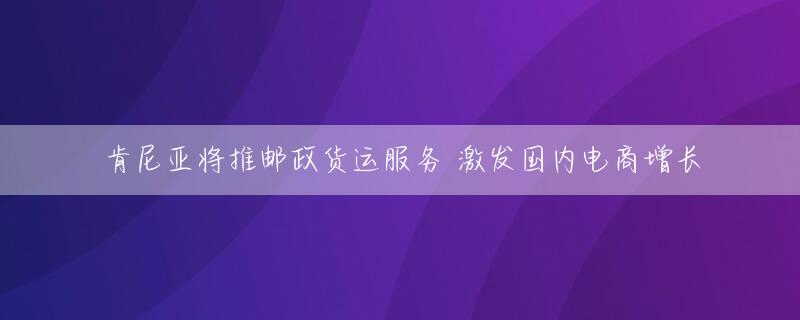 肯尼亚将推邮政货运服务 激发国内电商增长